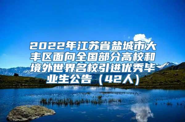 2022年江苏省盐城市大丰区面向全国部分高校和境外世界名校引进优秀毕业生公告（42人）