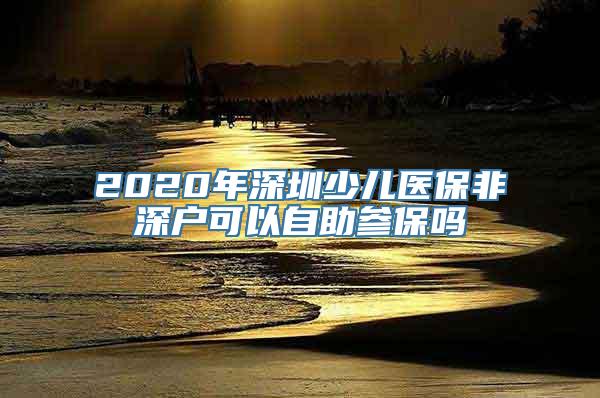 2020年深圳少儿医保非深户可以自助参保吗