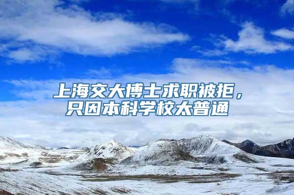 上海交大博士求职被拒，只因本科学校太普通