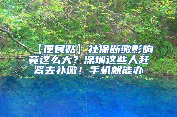 【便民贴】社保断缴影响竟这么大？深圳这些人赶紧去补缴！手机就能办