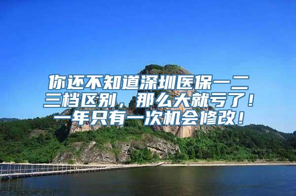 你还不知道深圳医保一二三档区别，那么大就亏了！一年只有一次机会修改！