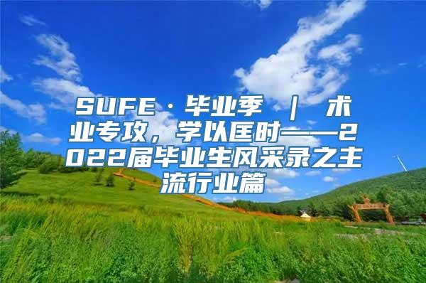 SUFE·毕业季 ｜ 术业专攻，学以匡时——2022届毕业生风采录之主流行业篇