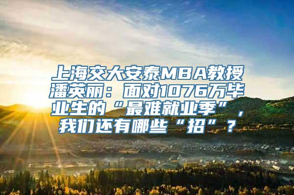 上海交大安泰MBA教授潘英丽：面对1076万毕业生的“最难就业季”，我们还有哪些“招”？