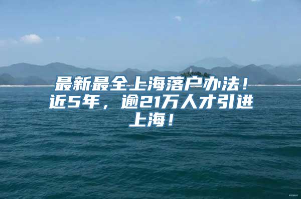 最新最全上海落户办法！近5年，逾21万人才引进上海！