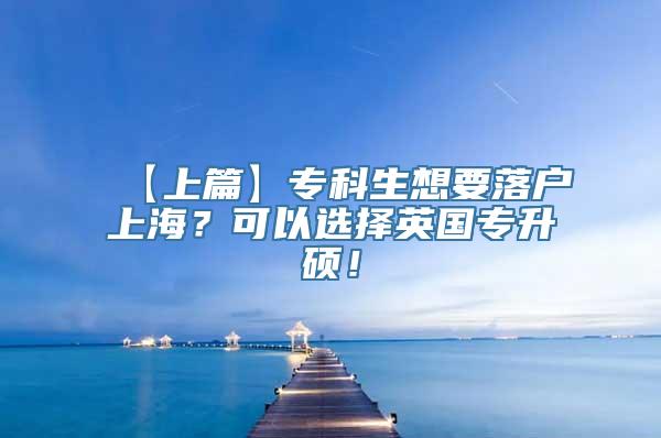 【上篇】专科生想要落户上海？可以选择英国专升硕！