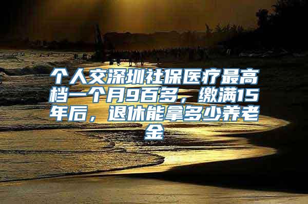 个人交深圳社保医疗最高档一个月9百多，缴满15年后，退休能拿多少养老金