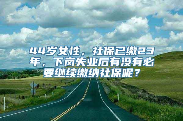 44岁女性，社保已缴23年，下岗失业后有没有必要继续缴纳社保呢？