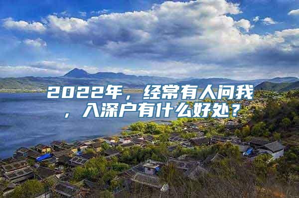 2022年，经常有人问我，入深户有什么好处？