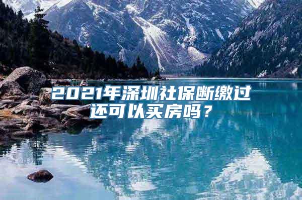 2021年深圳社保断缴过还可以买房吗？