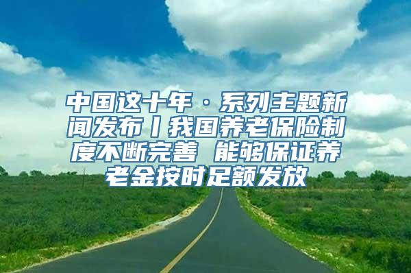 中国这十年·系列主题新闻发布丨我国养老保险制度不断完善 能够保证养老金按时足额发放