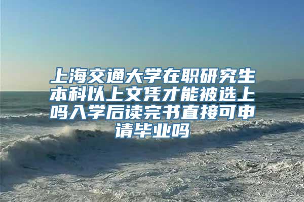 上海交通大学在职研究生本科以上文凭才能被选上吗入学后读完书直接可申请毕业吗