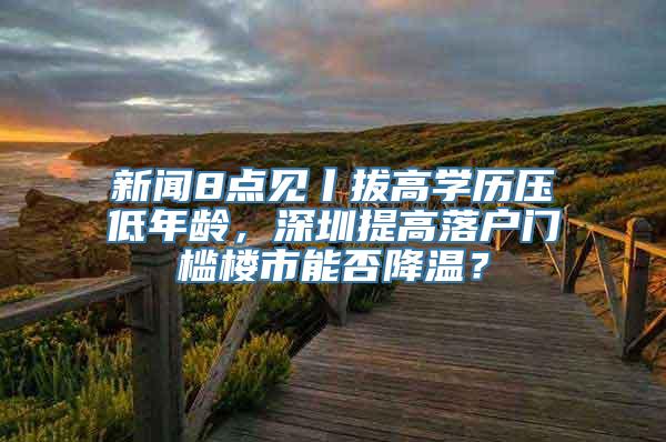 新闻8点见丨拔高学历压低年龄，深圳提高落户门槛楼市能否降温？