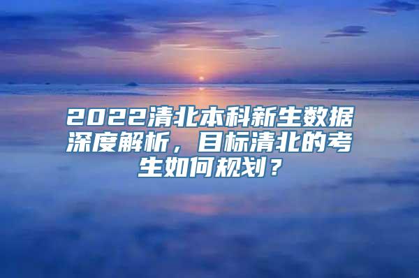 2022清北本科新生数据深度解析，目标清北的考生如何规划？