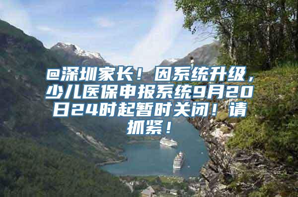 @深圳家长！因系统升级，少儿医保申报系统9月20日24时起暂时关闭！请抓紧！