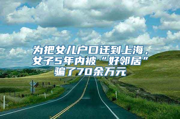 为把女儿户口迁到上海，女子5年内被“好邻居”骗了70余万元