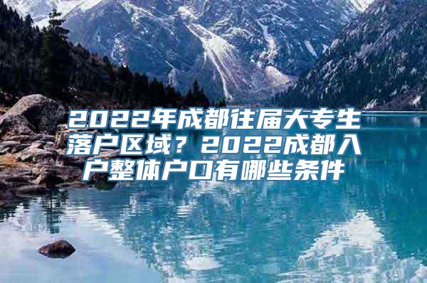 2022年成都往届大专生落户区域？2022成都入户整体户口有哪些条件