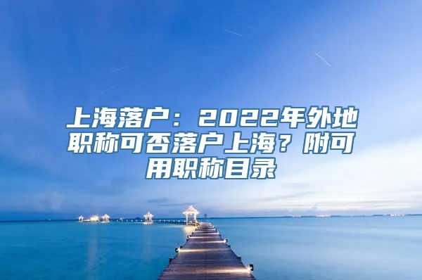 上海落户：2022年外地职称可否落户上海？附可用职称目录