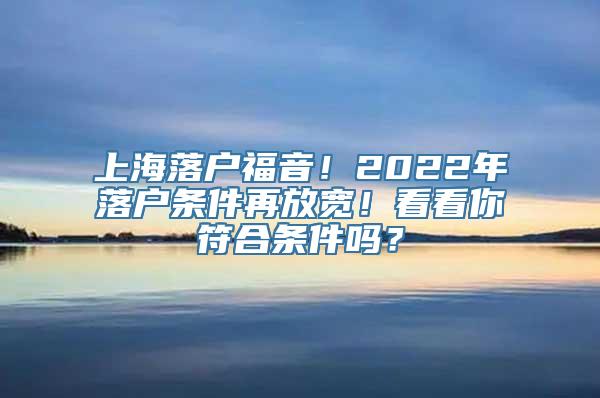 上海落户福音！2022年落户条件再放宽！看看你符合条件吗？