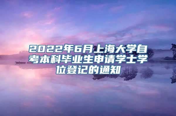 2022年6月上海大学自考本科毕业生申请学士学位登记的通知