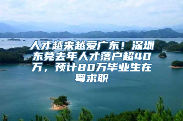 人才越来越爱广东！深圳东莞去年人才落户超40万，预计80万毕业生在粤求职