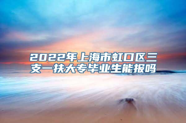 2022年上海市虹口区三支一扶大专毕业生能报吗