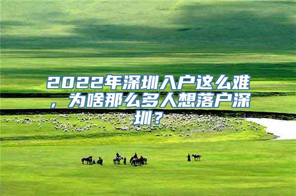 2022年深圳入户这么难，为啥那么多人想落户深圳？