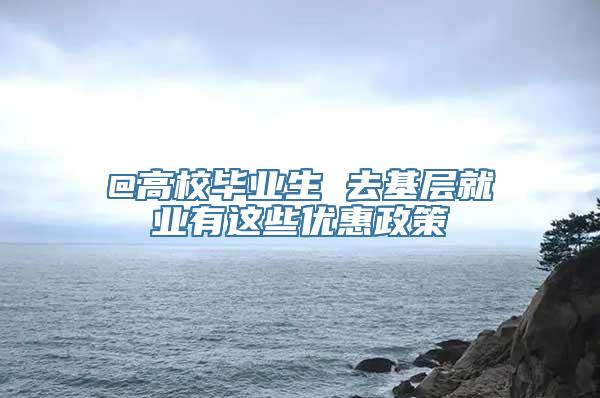 @高校毕业生 去基层就业有这些优惠政策