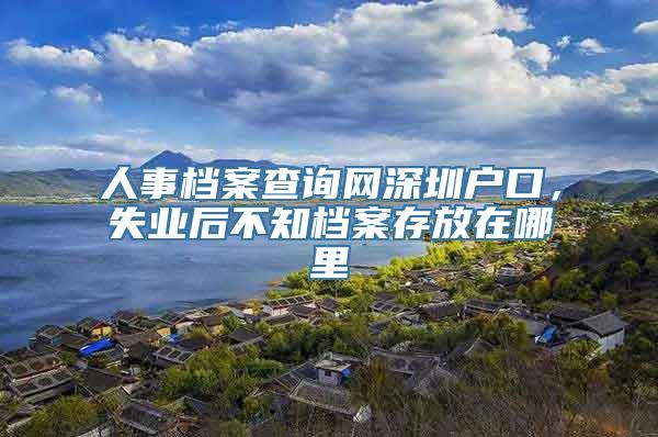 人事档案查询网深圳户口，失业后不知档案存放在哪里