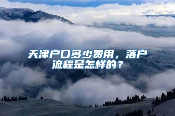 天津户口多少费用，落户流程是怎样的？