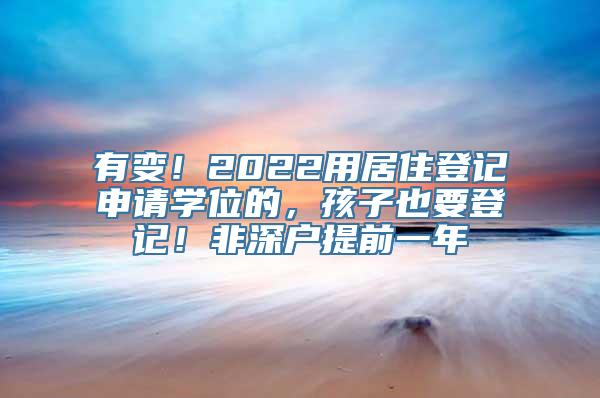 有变！2022用居住登记申请学位的，孩子也要登记！非深户提前一年