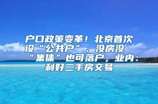 户口政策变革！北京首次设“公共户”，没房没“集体”也可落户，业内：利好二手房交易