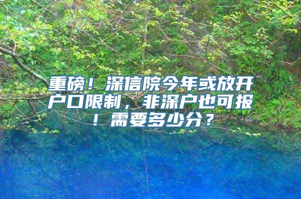 重磅！深信院今年或放开户口限制，非深户也可报！需要多少分？