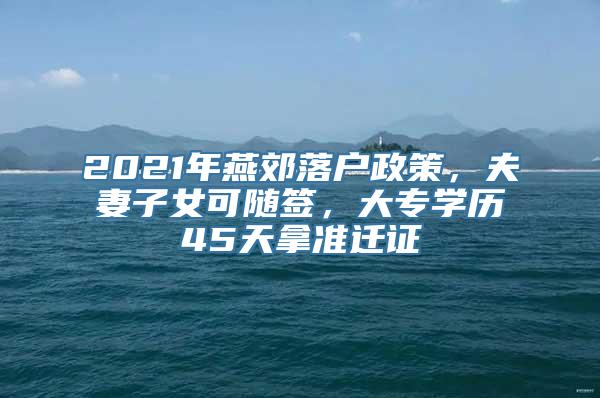 2021年燕郊落户政策，夫妻子女可随签，大专学历45天拿准迁证