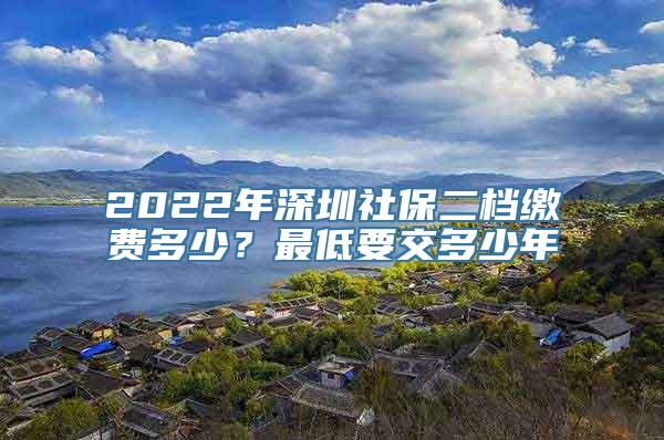 2022年深圳社保二档缴费多少？最低要交多少年