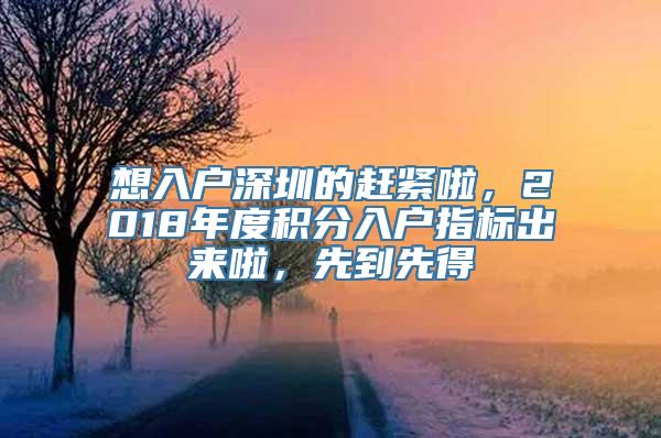 想入户深圳的赶紧啦，2018年度积分入户指标出来啦，先到先得