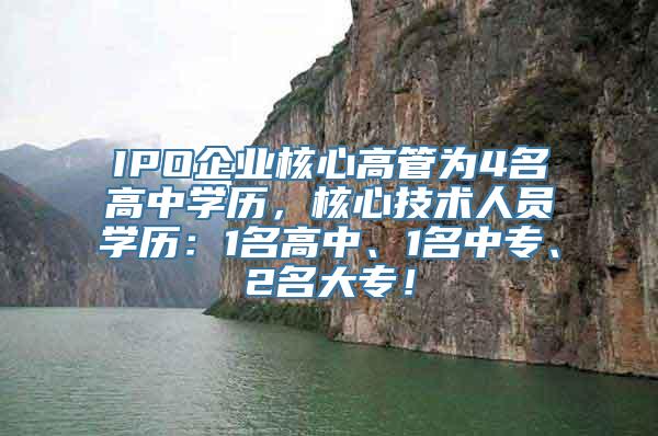 IPO企业核心高管为4名高中学历，核心技术人员学历：1名高中、1名中专、2名大专！