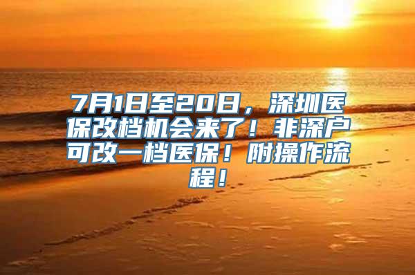 7月1日至20日，深圳医保改档机会来了！非深户可改一档医保！附操作流程！