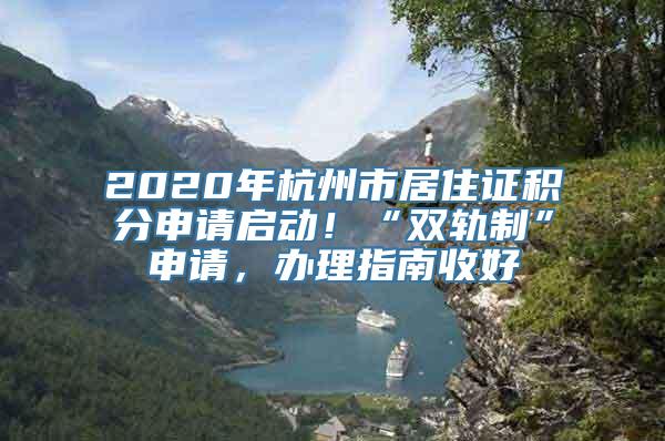 2020年杭州市居住证积分申请启动！“双轨制”申请，办理指南收好