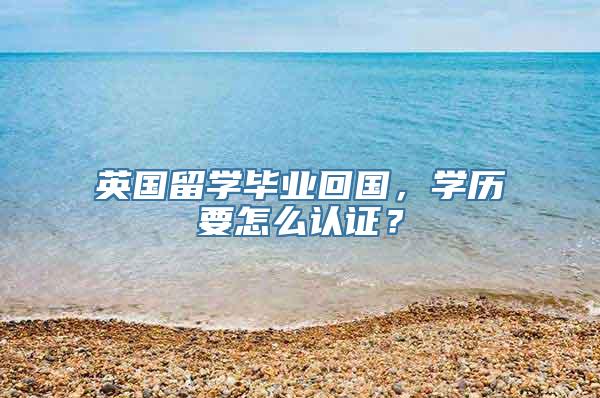 英国留学毕业回国，学历要怎么认证？