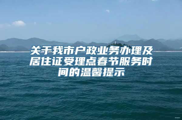 关于我市户政业务办理及居住证受理点春节服务时间的温馨提示