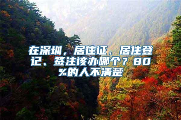 在深圳，居住证、居住登记、签注该办哪个？80%的人不清楚