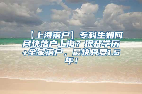 【上海落户】专科生如何尽快落户上海？提升学历+全家落户，最快只要1.5年！