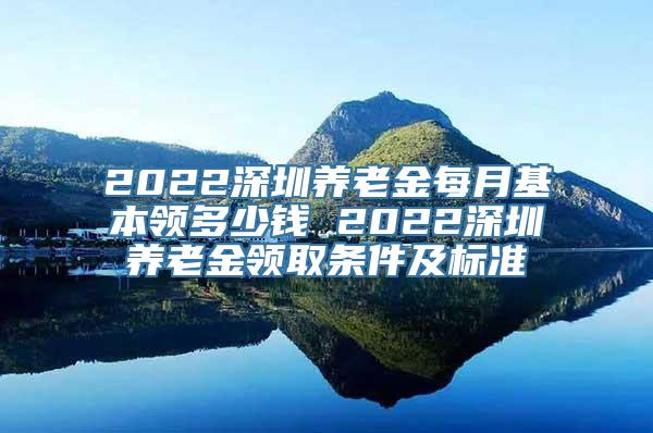 2022深圳养老金每月基本领多少钱 2022深圳养老金领取条件及标准