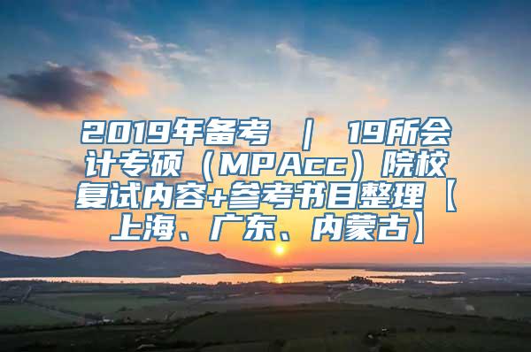 2019年备考 ｜ 19所会计专硕（MPAcc）院校复试内容+参考书目整理【上海、广东、内蒙古】