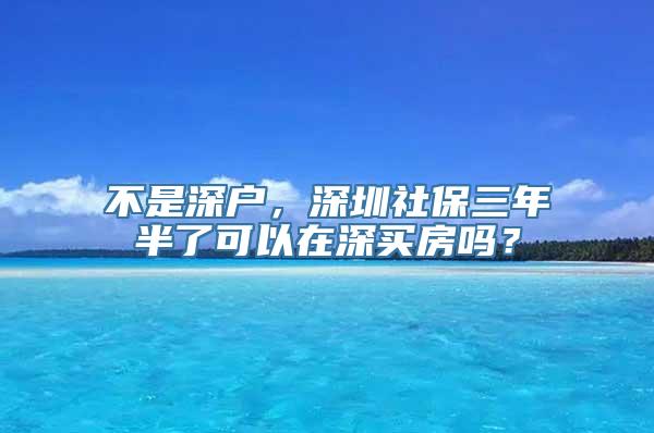 不是深户，深圳社保三年半了可以在深买房吗？