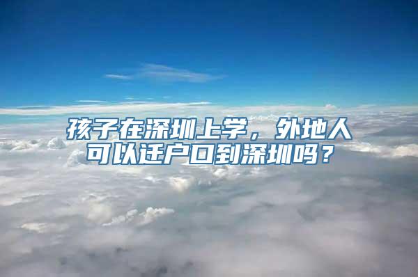 孩子在深圳上学，外地人可以迁户口到深圳吗？