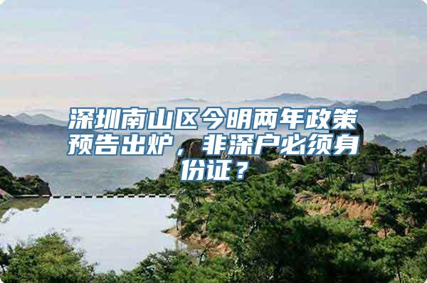 深圳南山区今明两年政策预告出炉，非深户必须身份证？