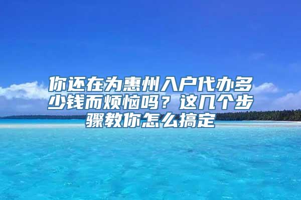 你还在为惠州入户代办多少钱而烦恼吗？这几个步骤教你怎么搞定