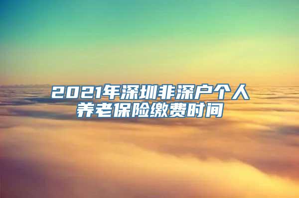 2021年深圳非深户个人养老保险缴费时间