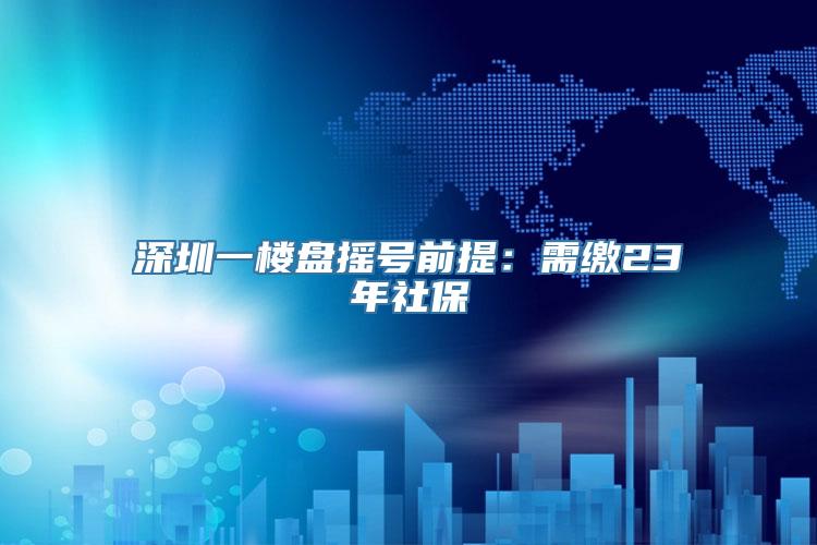 深圳一楼盘摇号前提：需缴23年社保